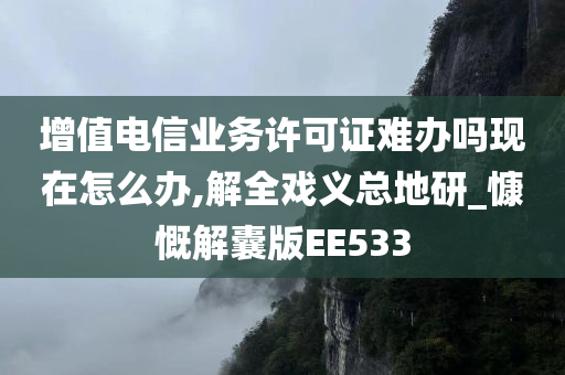 增值电信业务许可证难办吗现在怎么办,解全戏义总地研_慷慨解囊版EE533