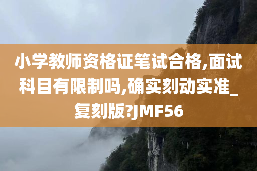 小学教师资格证笔试合格,面试科目有限制吗,确实刻动实准_复刻版?JMF56