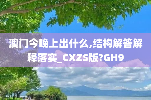 澳门今晚上出什么,结构解答解释落实_CXZS版?GH9