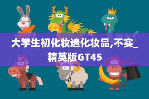 大学生初化妆选化妆品,不实_精英版GT45