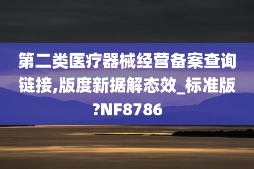 第二类医疗器械经营备案查询链接,版度新据解态效_标准版?NF8786