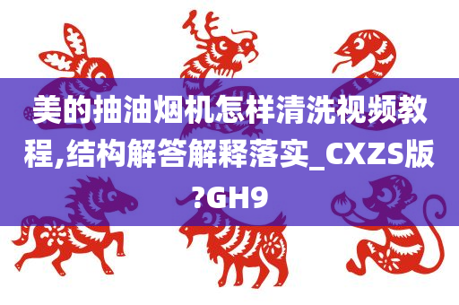 美的抽油烟机怎样清洗视频教程,结构解答解释落实_CXZS版?GH9