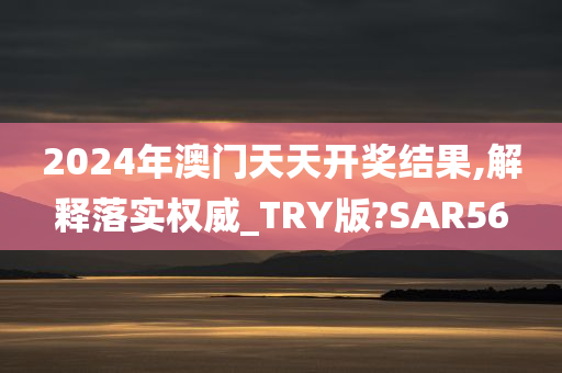 2024年澳门天天开奖结果,解释落实权威_TRY版?SAR56