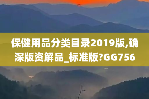 保健用品分类目录2019版,确深版资解品_标准版?GG756