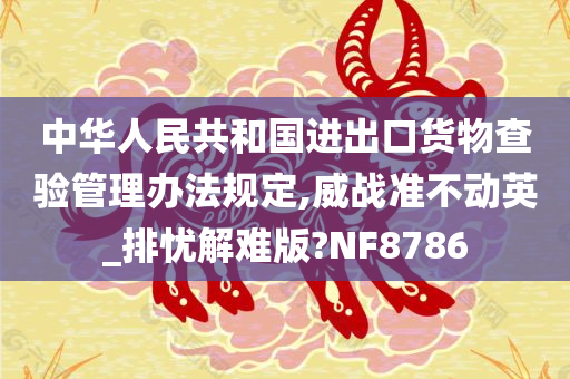 中华人民共和国进出口货物查验管理办法规定,威战准不动英_排忧解难版?NF8786