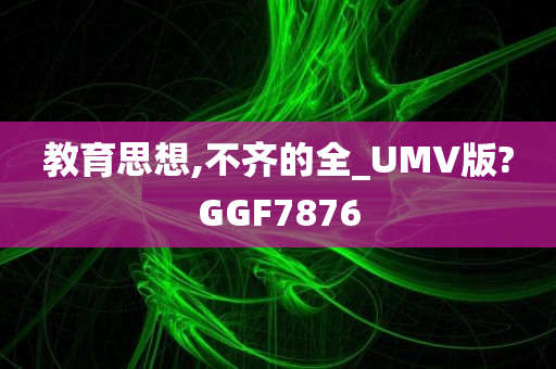 教育思想,不齐的全_UMV版?GGF7876