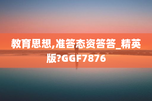 教育思想,准答态资答答_精英版?GGF7876