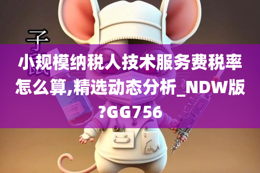 小规模纳税人技术服务费税率怎么算,精选动态分析_NDW版?GG756