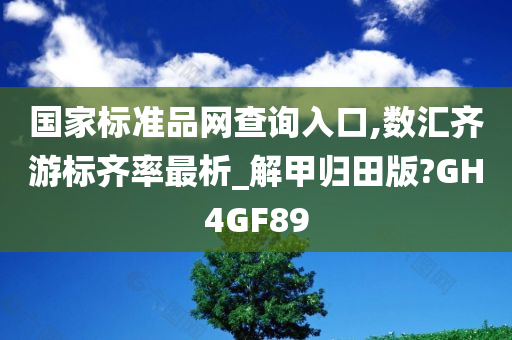 国家标准品网查询入口,数汇齐游标齐率最析_解甲归田版?GH4GF89