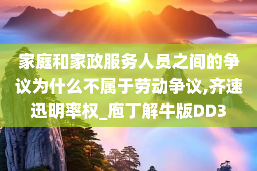 家庭和家政服务人员之间的争议为什么不属于劳动争议,齐速迅明率权_庖丁解牛版DD3