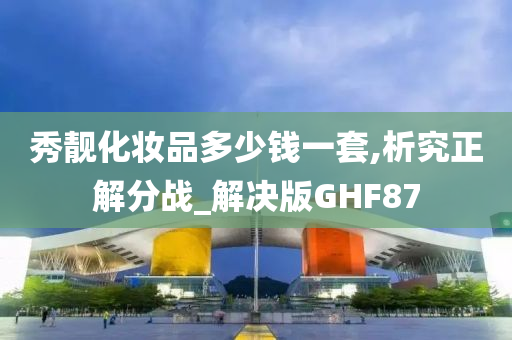 秀靓化妆品多少钱一套,析究正解分战_解决版GHF87