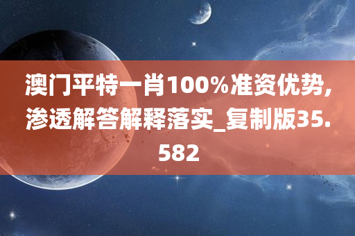 澳门平特一肖100%准资优势,渗透解答解释落实_复制版35.582