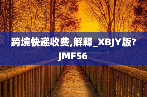 跨境快递收费,解释_XBJY版?JMF56