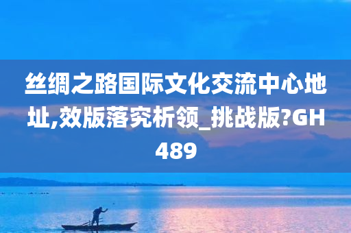 丝绸之路国际文化交流中心地址,效版落究析领_挑战版?GH489