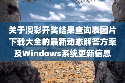 关于澳彩开奖结果查询表图片下载大全的最新动态解答方案及Windows系统更新信息