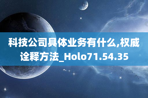 科技公司具体业务有什么,权威诠释方法_Holo71.54.35