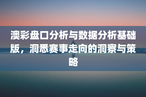 澳彩盘口分析与数据分析基础版，洞悉赛事走向的洞察与策略