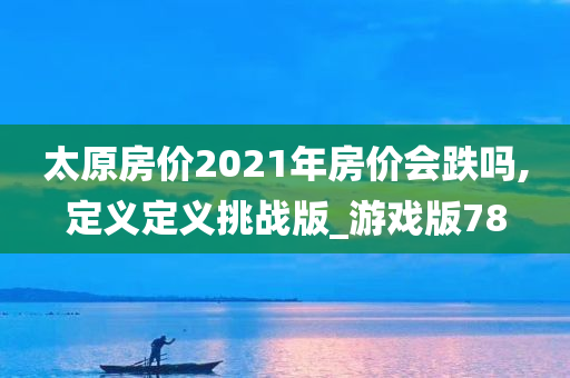 太原房价2021年房价会跌吗,定义定义挑战版_游戏版78