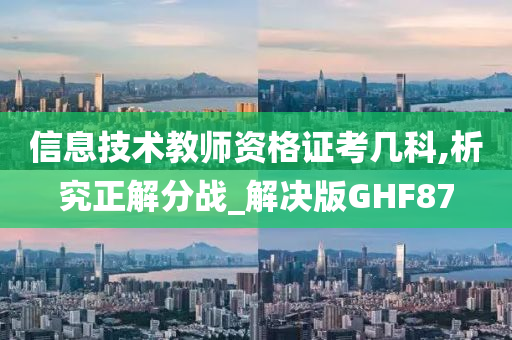 信息技术教师资格证考几科,析究正解分战_解决版GHF87