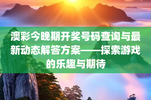 澳彩今晚期开奖号码查询与最新动态解答方案——探索游戏的乐趣与期待