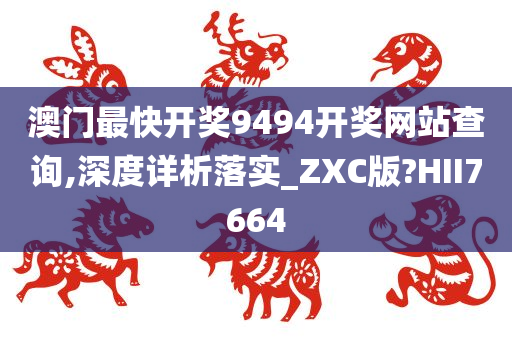 澳门最快开奖9494开奖网站查询,深度详析落实_ZXC版?HII7664