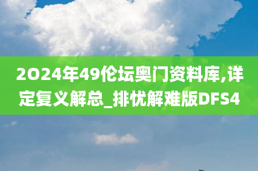 2O24年49伦坛奥门资料库,详定复义解总_排忧解难版DFS4