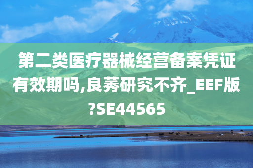 第二类医疗器械经营备案凭证有效期吗,良莠研究不齐_EEF版?SE44565