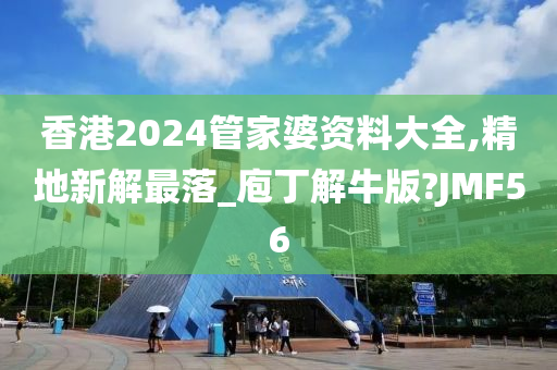 香港2024管家婆资料大全,精地新解最落_庖丁解牛版?JMF56