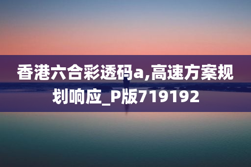 香港六合彩透码a,高速方案规划响应_P版719192