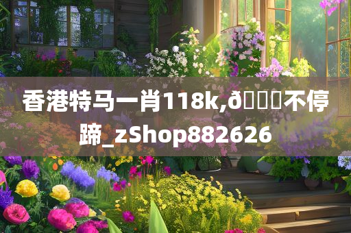 香港特马一肖118k,🐎不停蹄_zShop882626