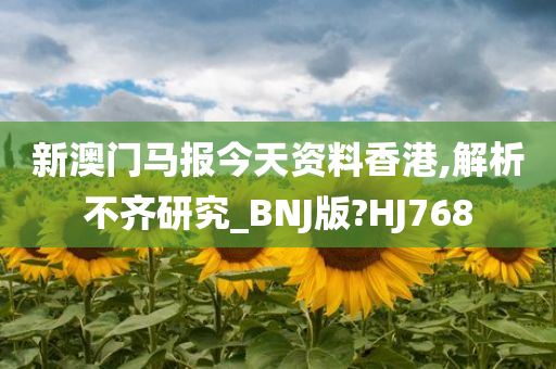 新澳门马报今天资料香港,解析不齐研究_BNJ版?HJ768