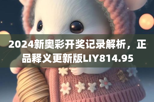 2024新奥彩开奖记录解析，正品释义更新版LIY814.95