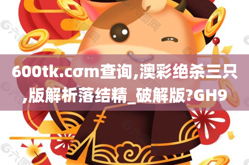 600tk.cσm查询,澳彩绝杀三只,版解析落结精_破解版?GH9