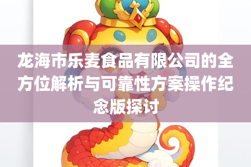 龙海市乐麦食品有限公司的全方位解析与可靠性方案操作纪念版探讨