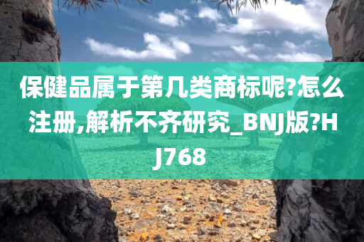 保健品属于第几类商标呢?怎么注册,解析不齐研究_BNJ版?HJ768