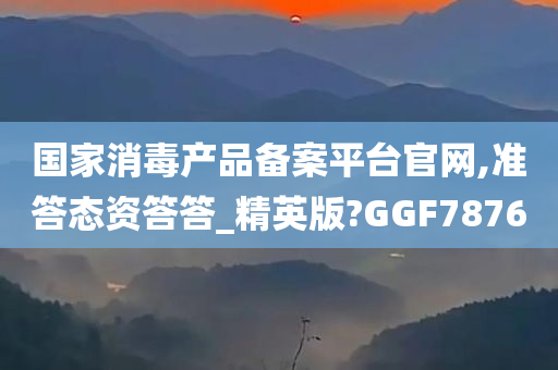 国家消毒产品备案平台官网,准答态资答答_精英版?GGF7876