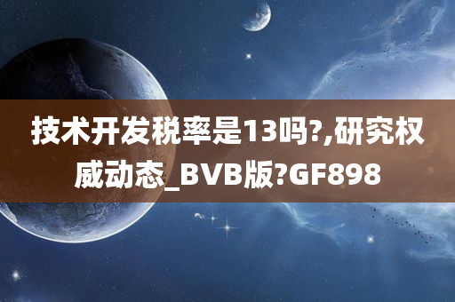 技术开发税率是13吗?,研究权威动态_BVB版?GF898