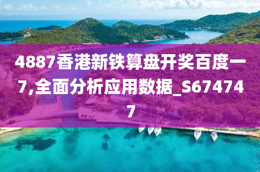 4887香港新铁算盘开奖百度一7,全面分析应用数据_S674747