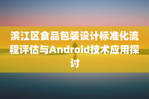 滨江区食品包装设计标准化流程评估与Android技术应用探讨