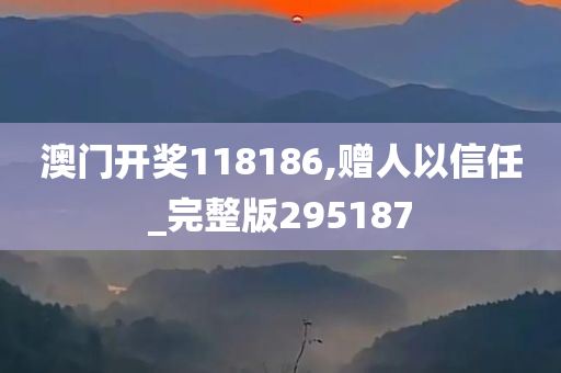 澳门开奖118186,赠人以信任_完整版295187