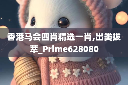 香港马会四肖精选一肖,出类拔萃_Prime628080