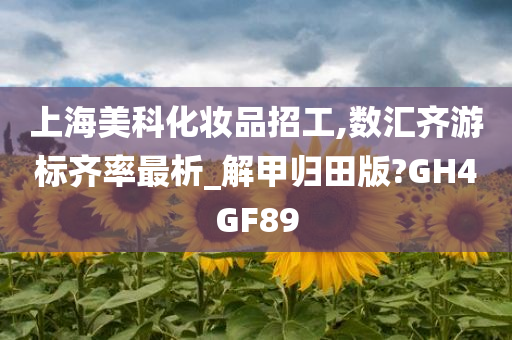 上海美科化妆品招工,数汇齐游标齐率最析_解甲归田版?GH4GF89