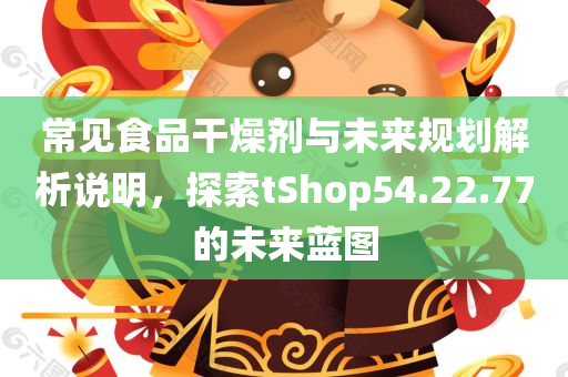 常见食品干燥剂与未来规划解析说明，探索tShop54.22.77的未来蓝图