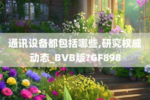 通讯设备都包括哪些,研究权威动态_BVB版?GF898