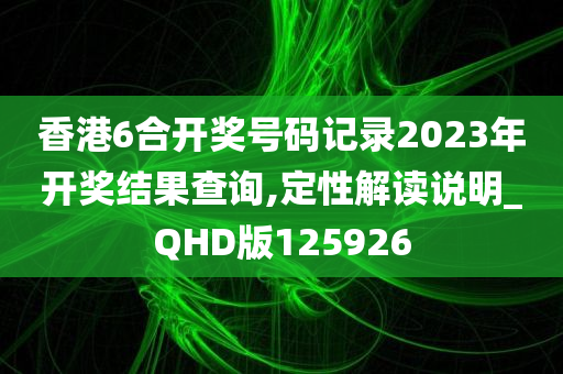 香港6合开奖号码记录2023年开奖结果查询,定性解读说明_QHD版125926