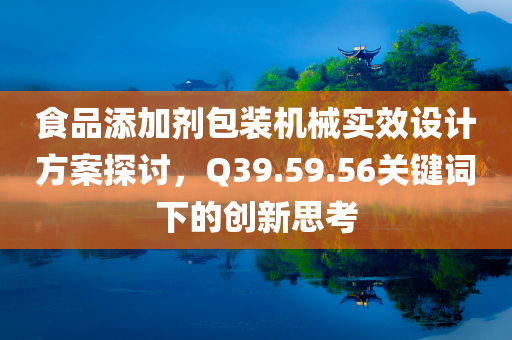 食品添加剂包装机械实效设计方案探讨，Q39.59.56关键词下的创新思考