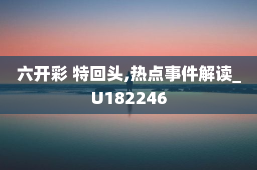 六开彩 特回头,热点事件解读_U182246