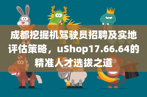 成都挖掘机驾驶员招聘及实地评估策略，uShop17.66.64的精准人才选拔之道