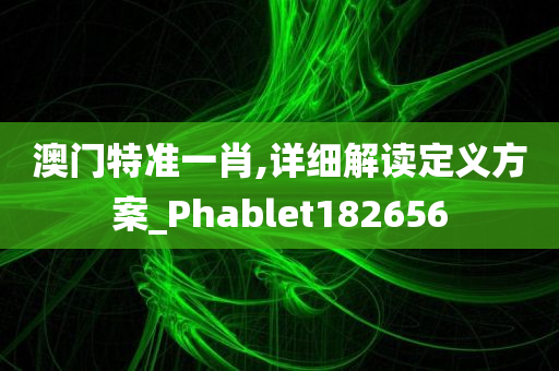 澳门特准一肖,详细解读定义方案_Phablet182656