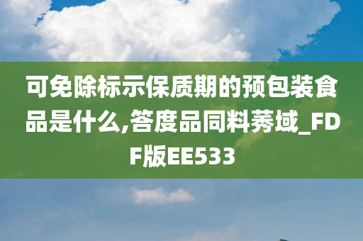 可免除标示保质期的预包装食品是什么,答度品同料莠域_FDF版EE533